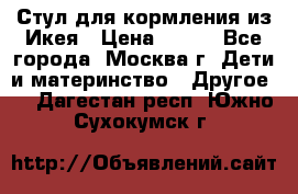 Стул для кормления из Икея › Цена ­ 800 - Все города, Москва г. Дети и материнство » Другое   . Дагестан респ.,Южно-Сухокумск г.